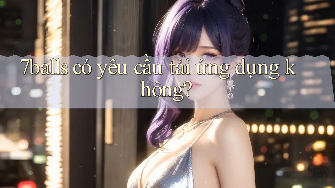 7balls có yêu cầu tải ứng dụng không?