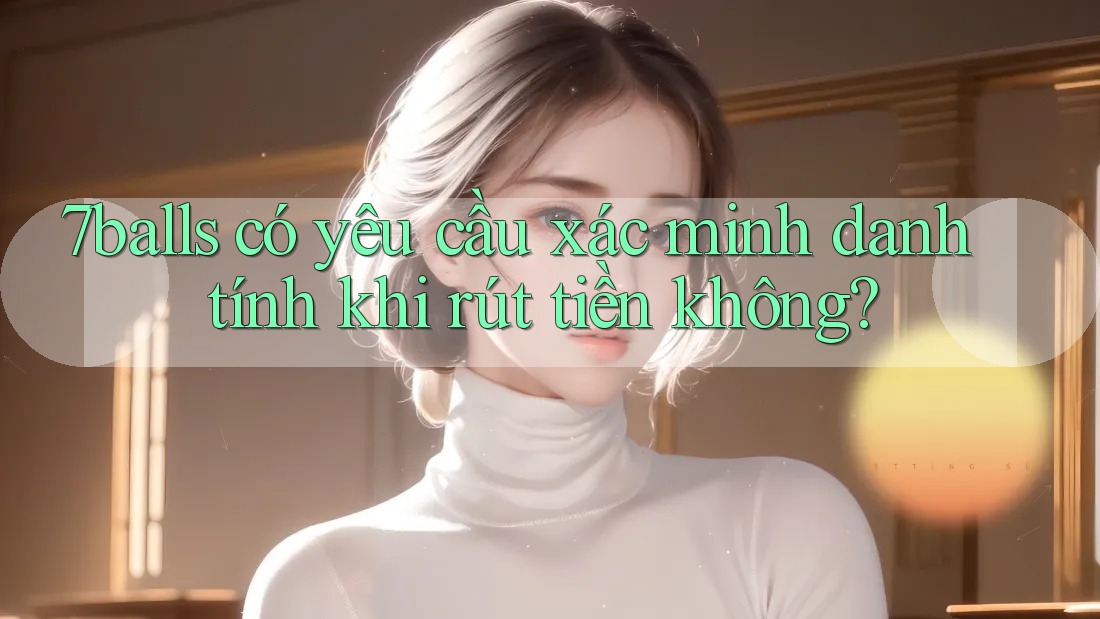 7balls có yêu cầu xác minh danh tính khi rút tiền không?