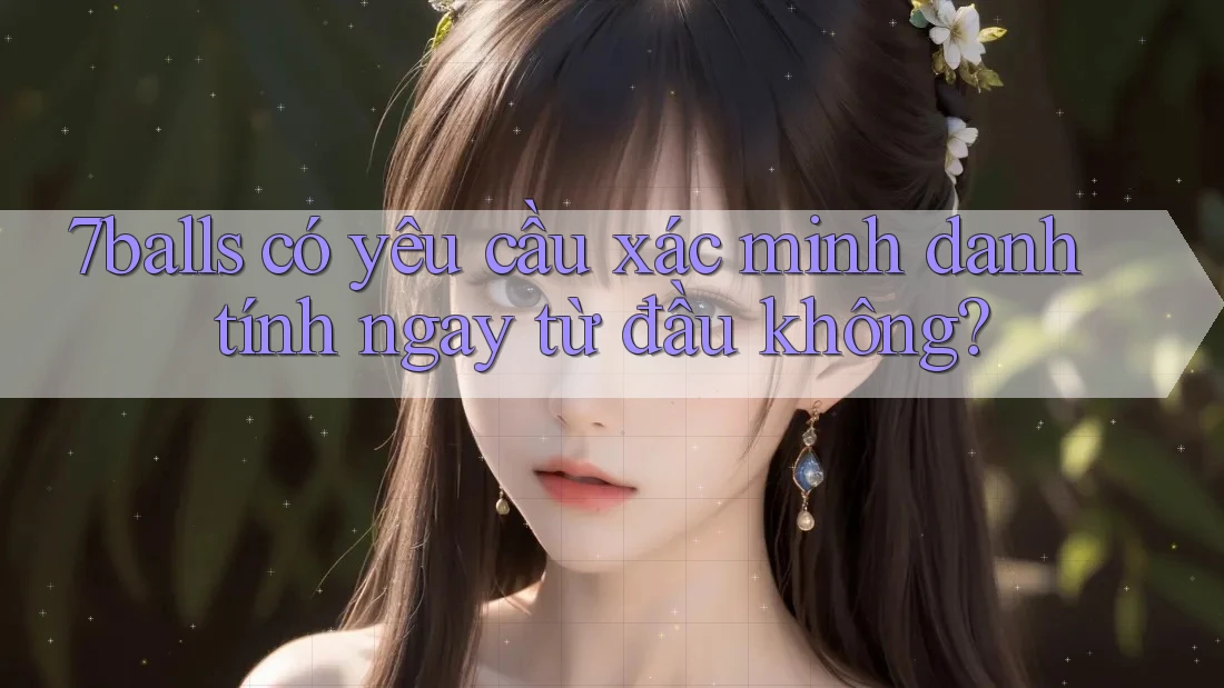 7balls có yêu cầu xác minh danh tính ngay từ đầu không? 7balls có yêu cầu xác minh danh tính ngay từ đầu không?