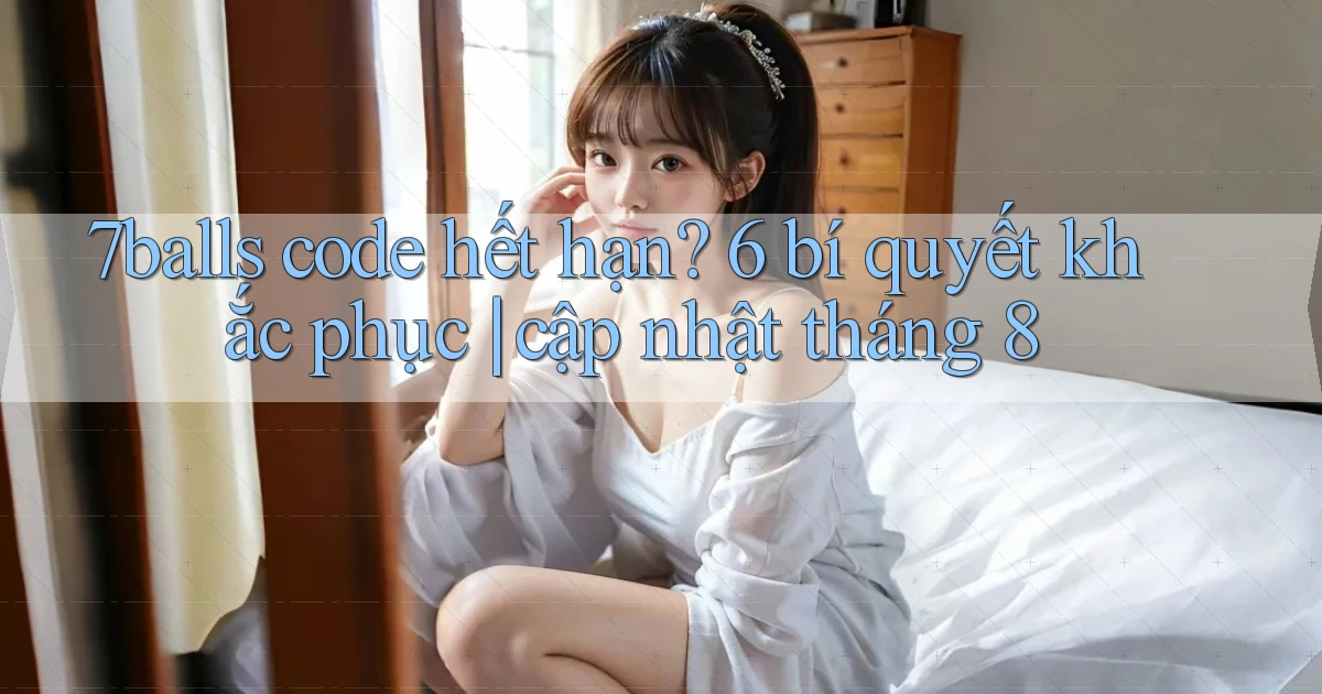 7balls code hết hạn 6 bí quyết khắc phục cập nhật tháng 8
