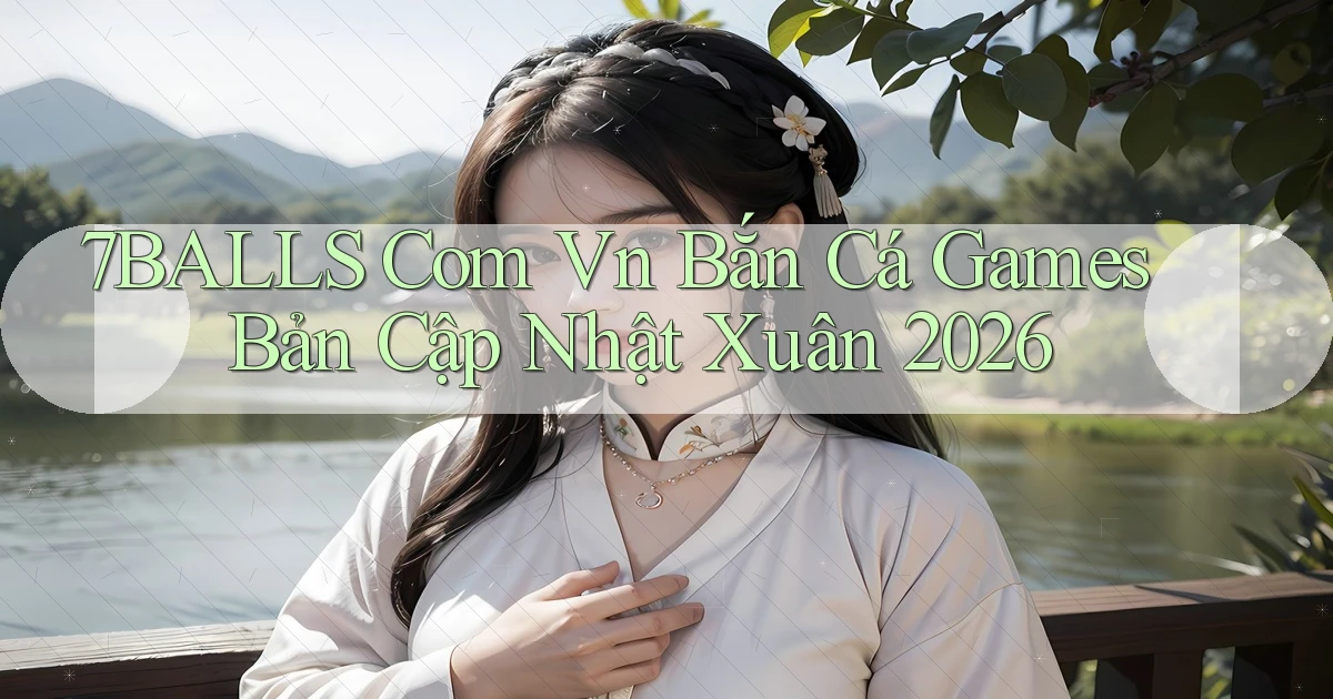 7balls com vn bắn cá games bản cập nhật xuân 2026