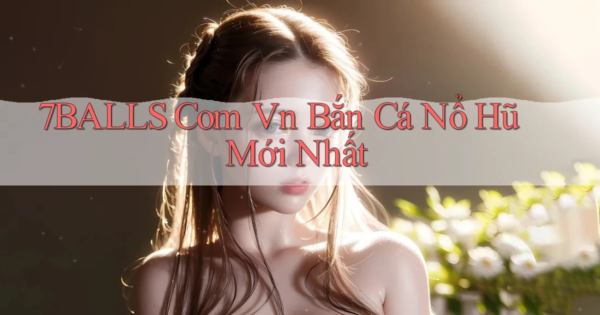 7balls com vn bắn cá nổ hũ mới nhất