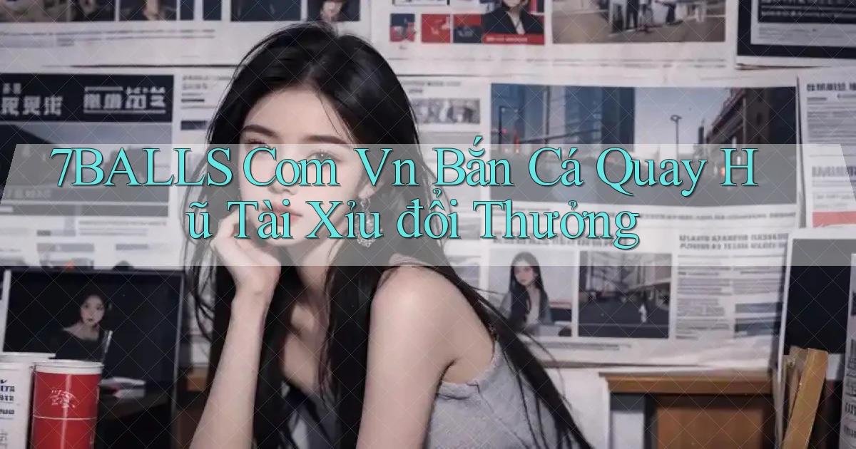 7balls com vn bắn cá quay hũ tài xỉu đổi thưởng