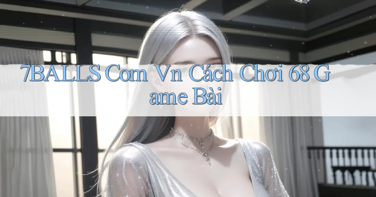 7balls com vn cách chơi 68 game bài