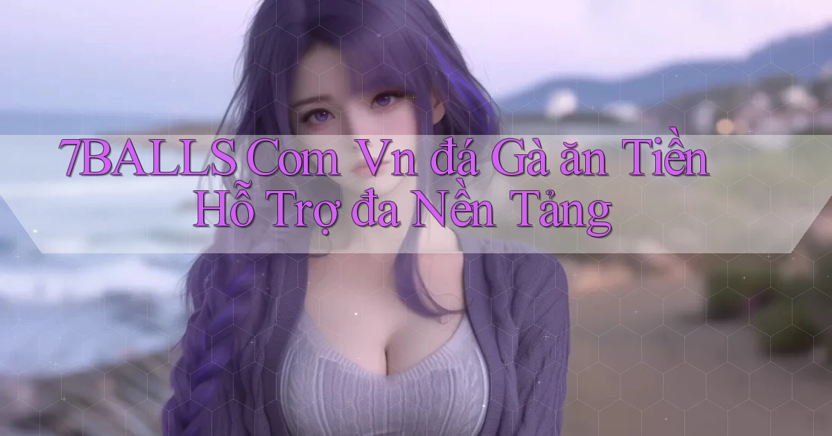 7balls com vn đá gà ăn tiền hỗ trợ đa nền tảng