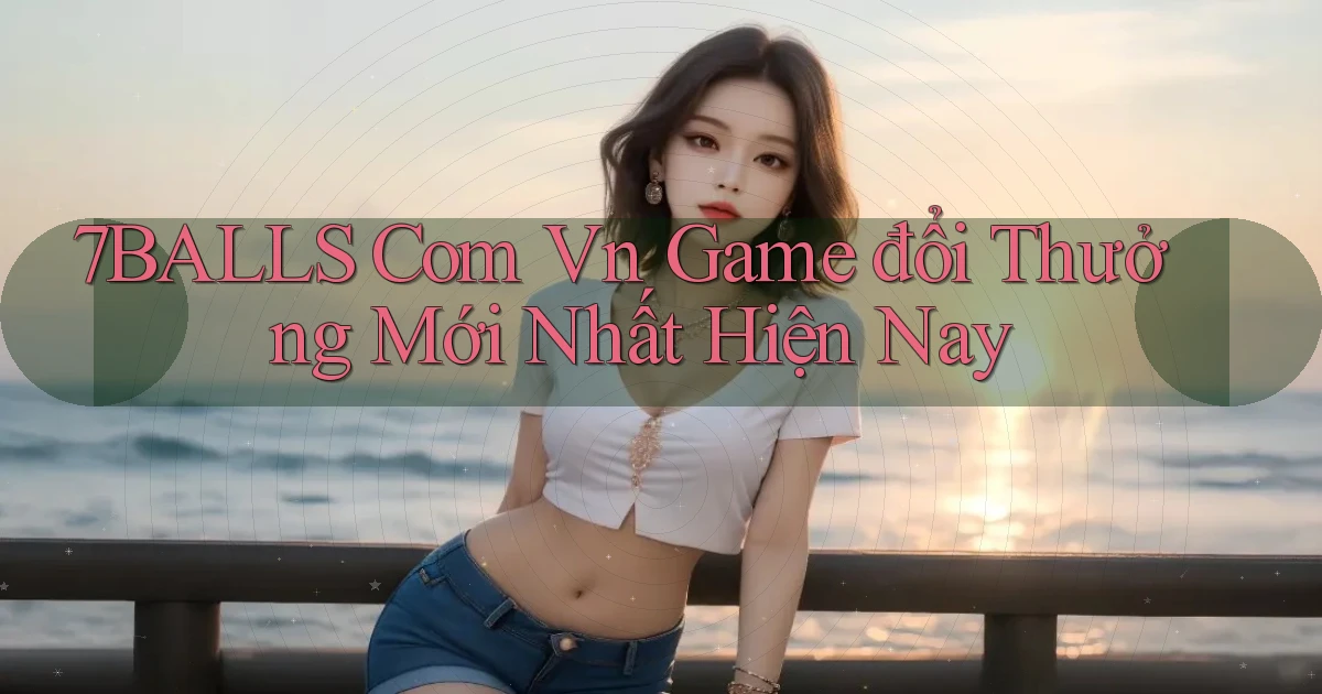 7balls com vn game đổi thưởng mới nhất hiện nay