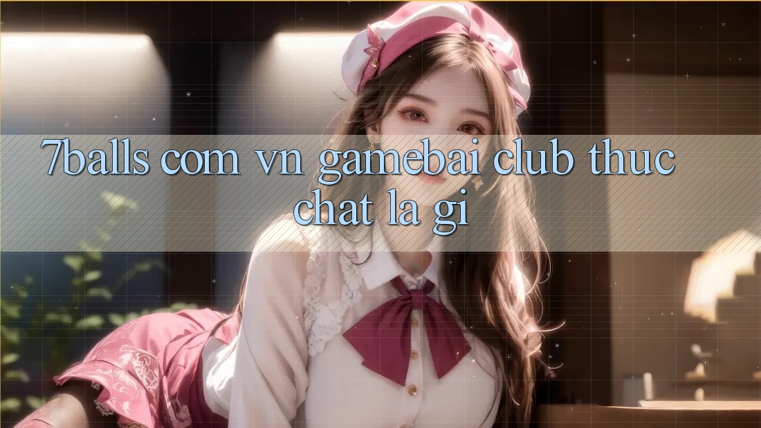 “7balls com vn gamebai club” thực chất là gì? “7balls com vn gamebai club” thực chất là gì?