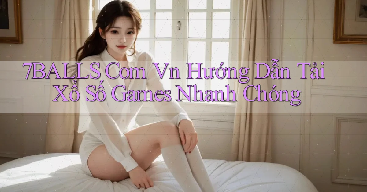 7balls com vn hướng dẫn tải xổ số games nhanh chóng