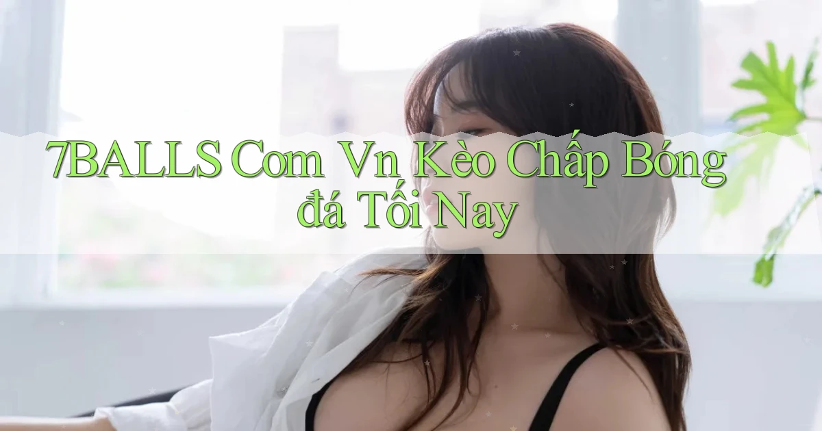 7balls com vn kèo chấp bóng đá tối nay
