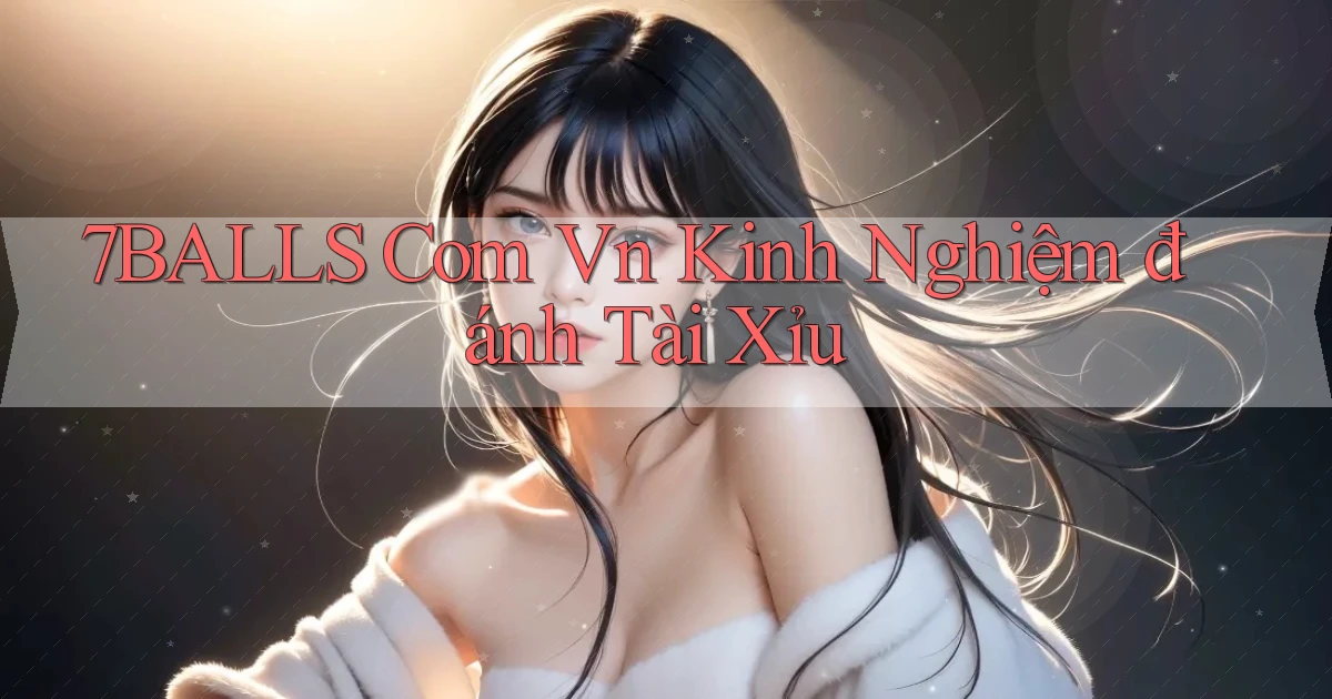 7balls com vn kinh nghiệm đánh tài xỉu