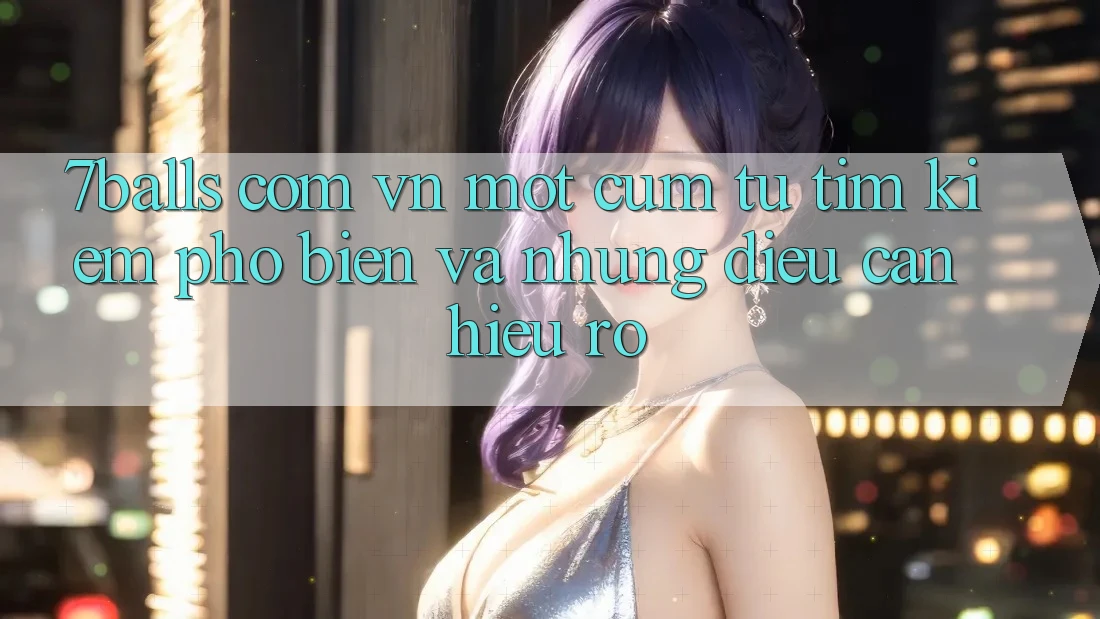“7balls com vn” – Một cụm từ tìm kiếm phổ biến và những điều cần hiểu rõ “7balls com vn” – Một cụm từ tìm kiếm phổ biến và những điều cần hiểu rõ