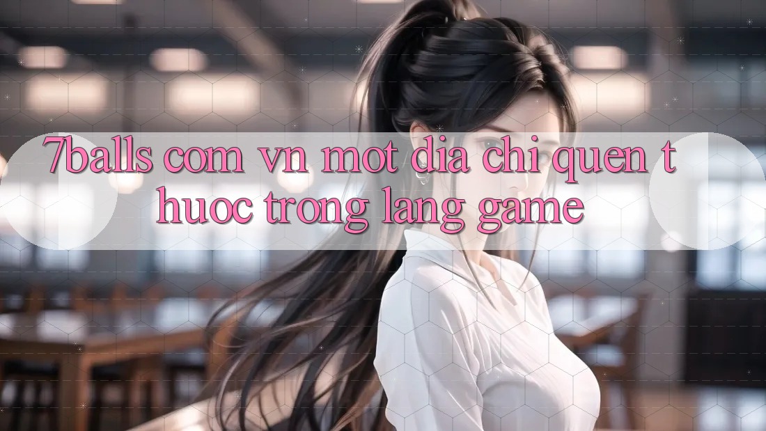 “7balls com. vn” – Một Địa Chỉ Quen Thuộc Trong Làng Game? “7balls com. vn” – Một Địa Chỉ Quen Thuộc Trong Làng Game?