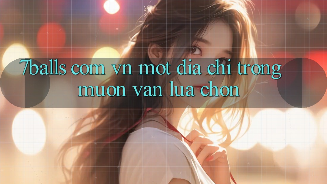 “7balls com vn” – Một địa chỉ trong muôn vàn lựa chọn