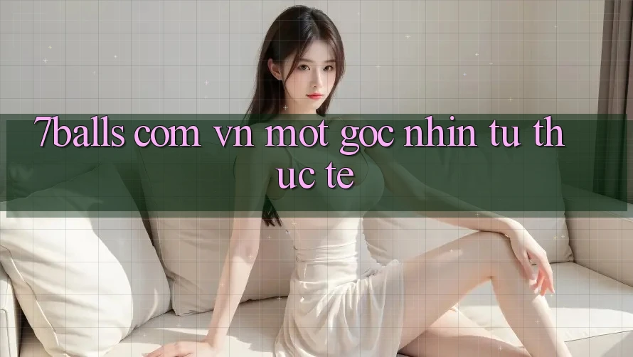 “7balls com vn” – Một Góc Nhìn Từ Thực Tế “7balls com vn” – Một Góc Nhìn Từ Thực Tế