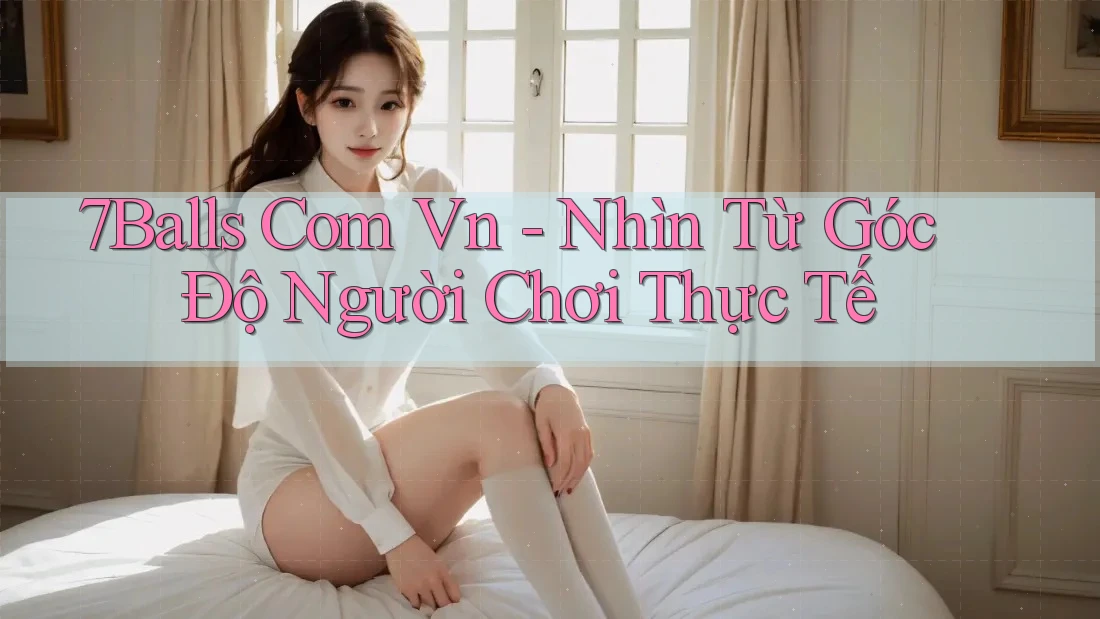 7Balls Com Vn - Nhìn Từ Góc Độ Người Chơi Thực Tế