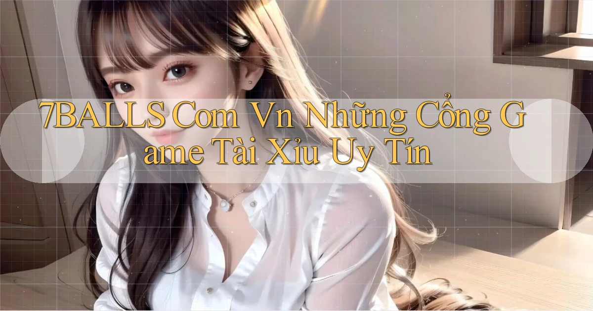7balls com vn những cổng game tài xỉu uy tín