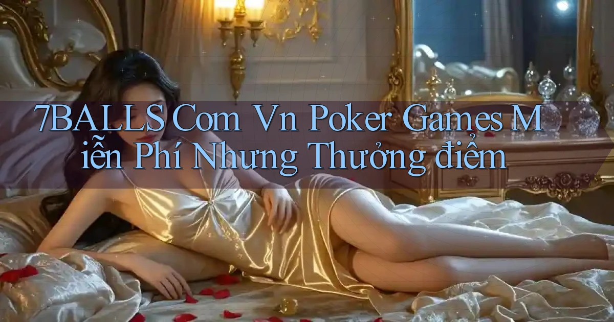 7balls com vn poker games miễn phí nhưng thưởng điểm