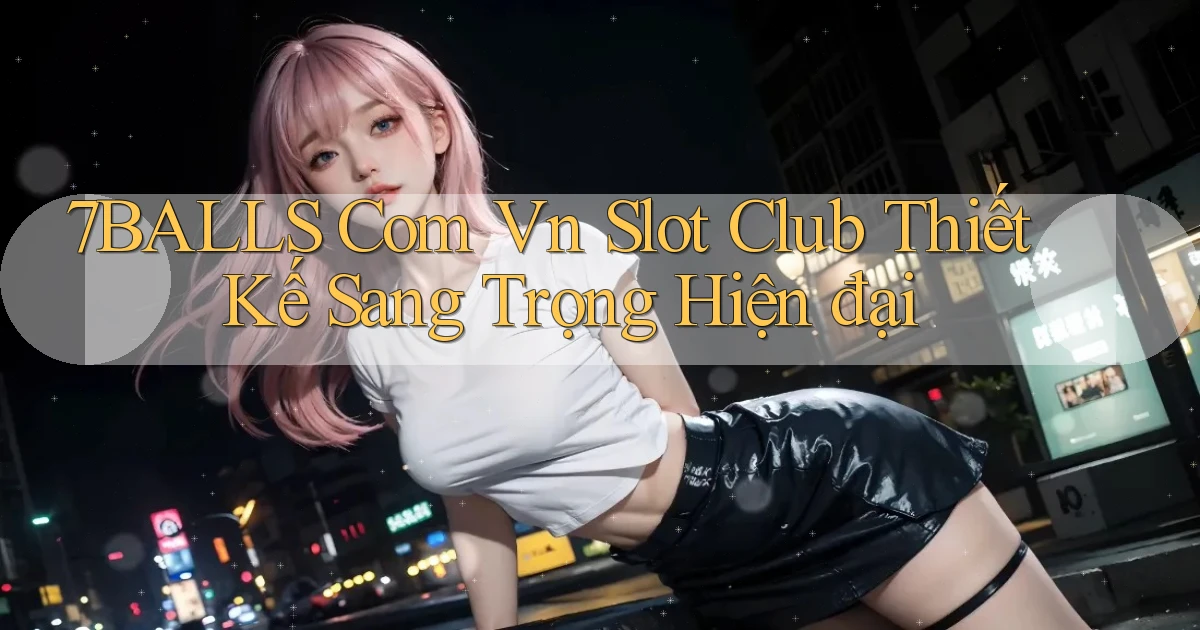 7balls com vn slot club thiết kế sang trọng hiện đại