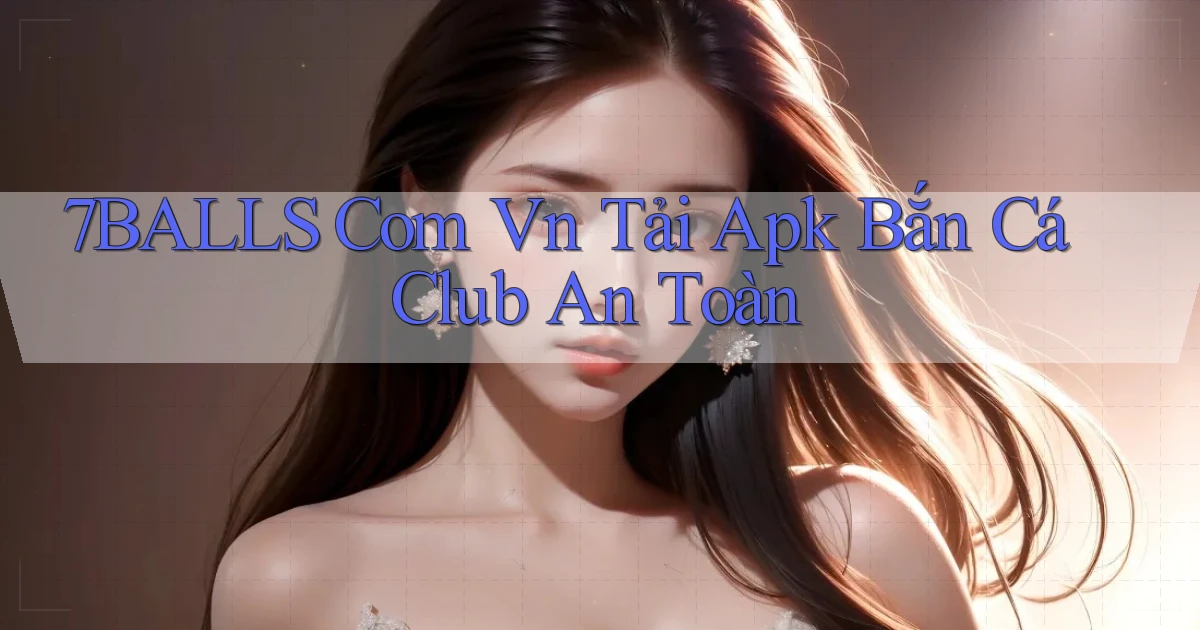 7balls com vn tải apk bắn cá club an toàn