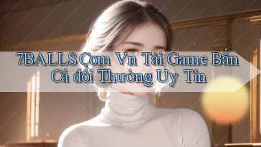 7balls com vn tải game bắn cá đổi thưởng uy tín