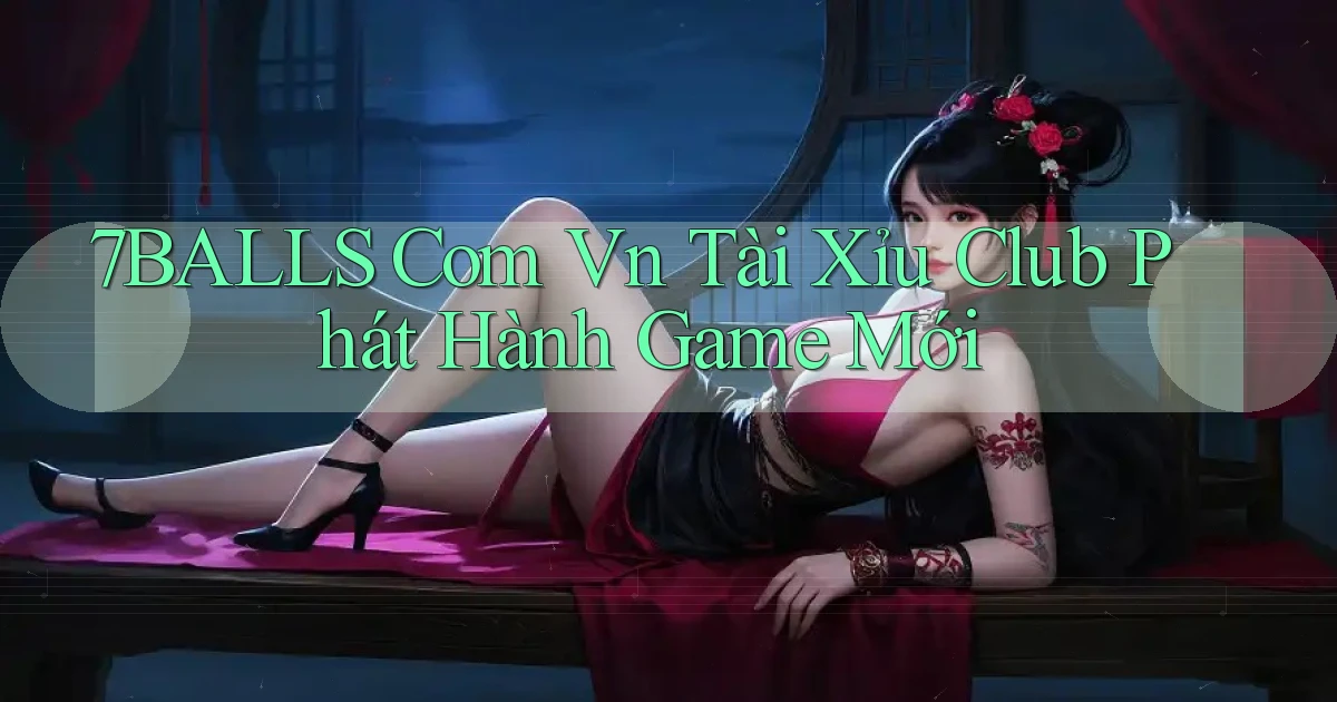 7balls com vn tài xỉu club phát hành game mới