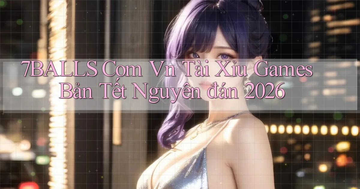 7balls com vn tài xỉu games bản tết nguyên đán 2026