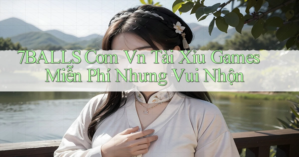 7balls com vn tài xỉu games miễn phí nhưng vui nhộn