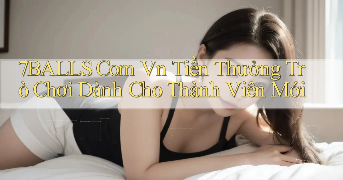 7balls com vn Tiền thưởng trò chơi dành cho thành viên mới