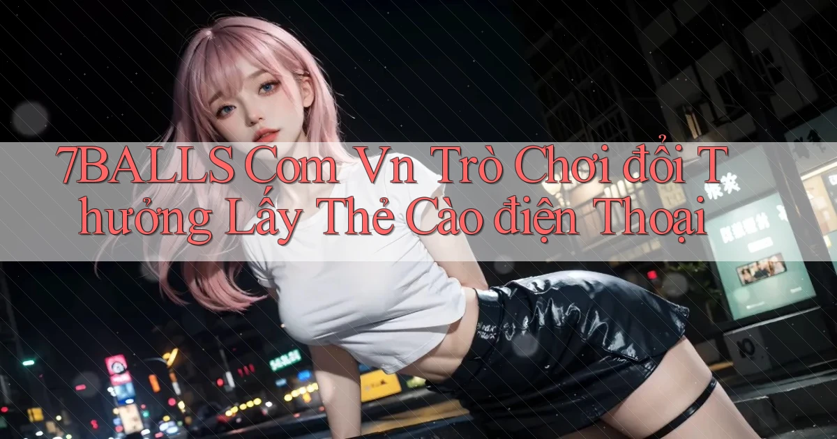 7balls com vn trò chơi đổi thưởng lấy thẻ cào điện thoại
