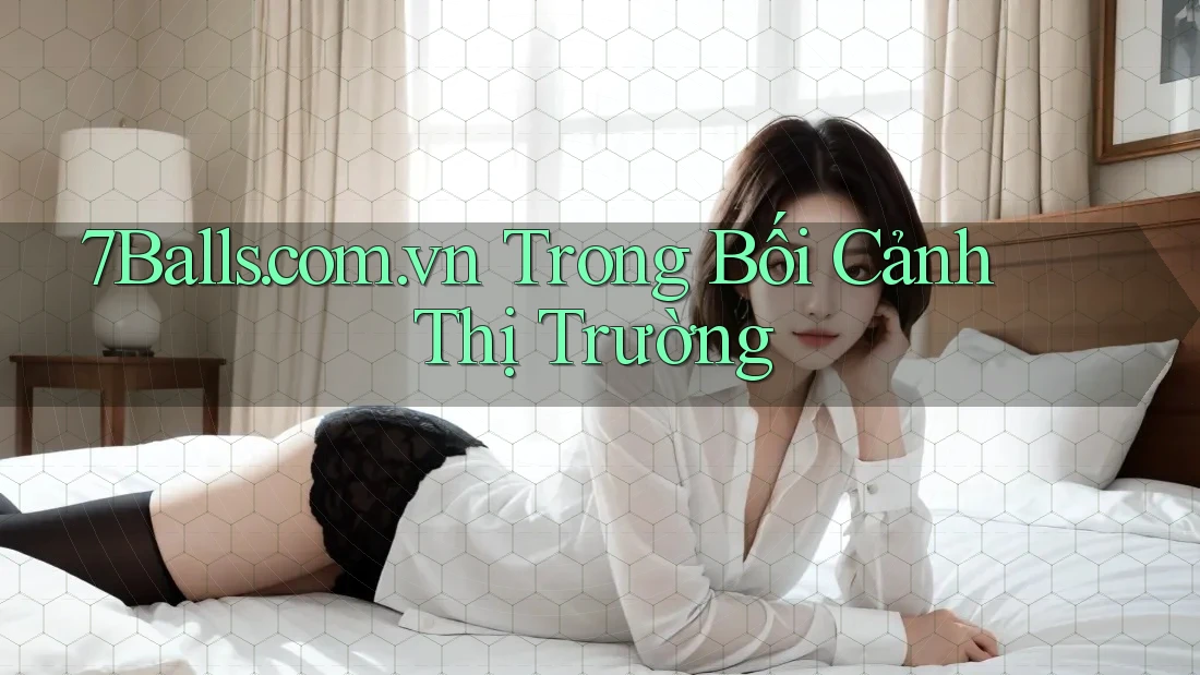 7Balls. com. vn Trong Bối Cảnh Thị Trường 7Balls. com. vn Trong Bối Cảnh Thị Trường