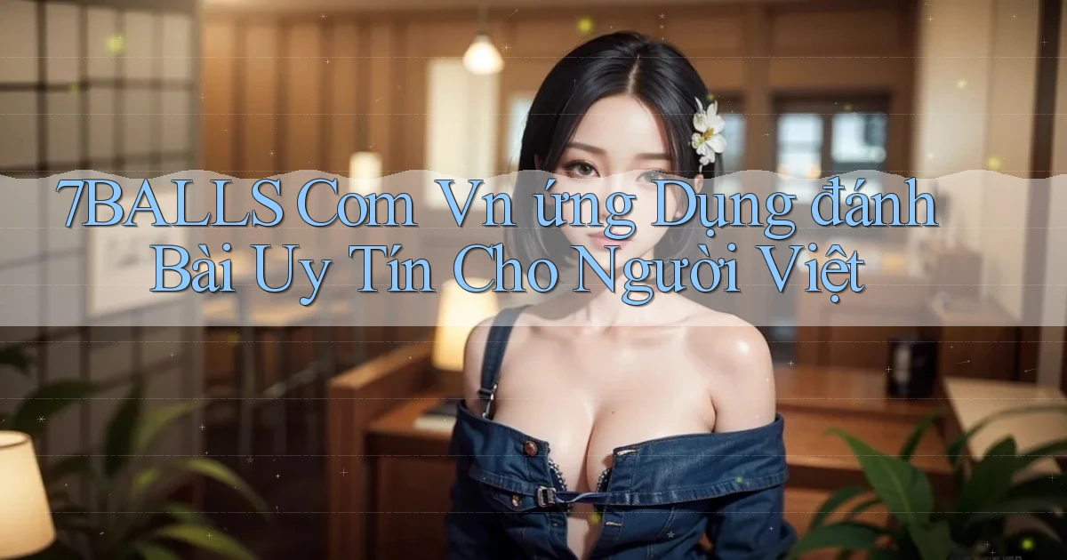 7balls com vn ứng dụng đánh bài uy tín cho người Việt