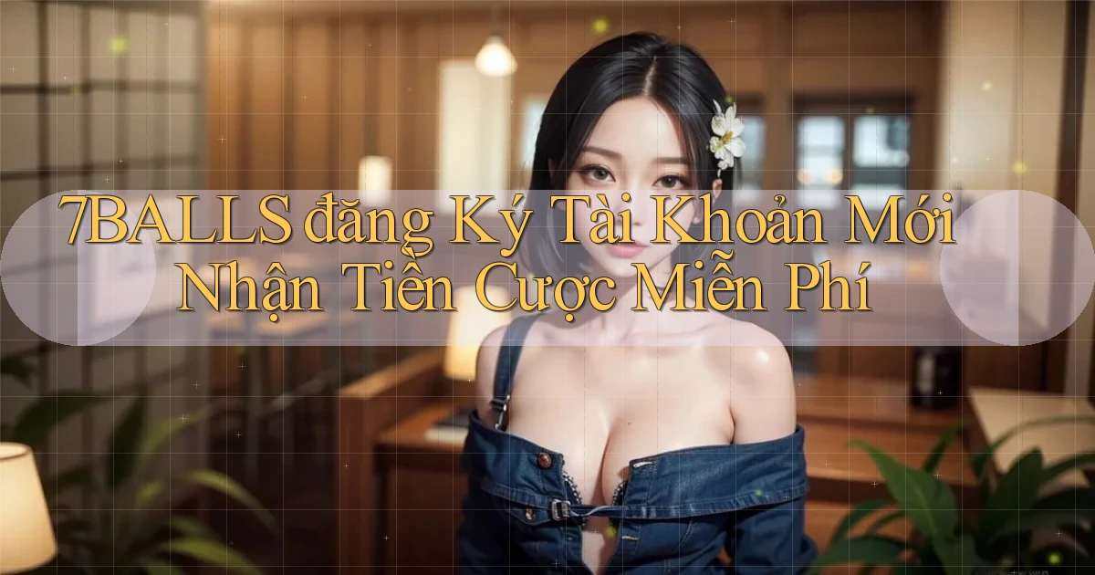 7balls đăng ký tài khoản mới nhận tiền cược miễn phí