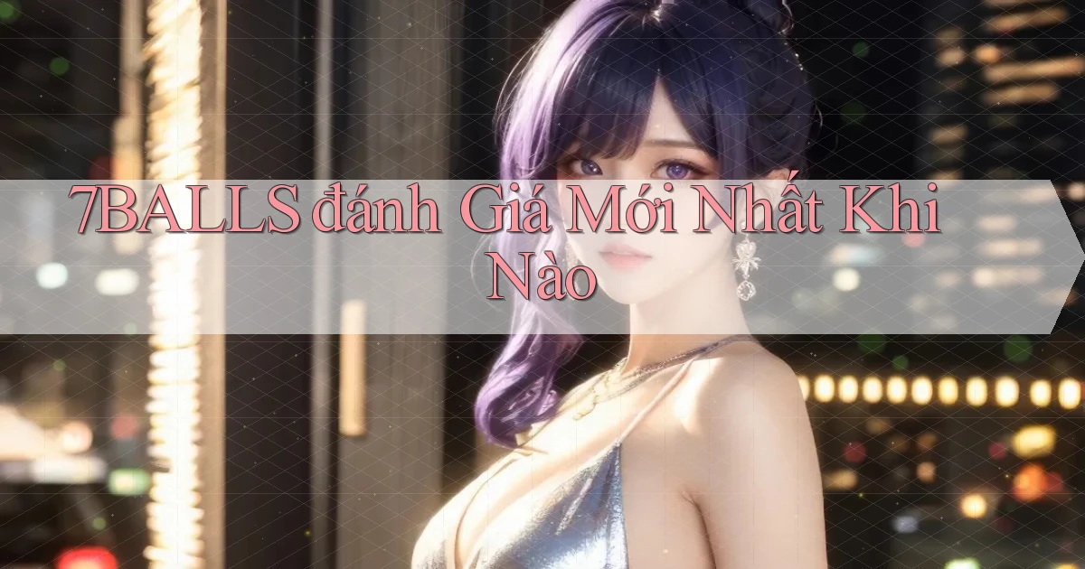 7balls đánh giá mới nhất khi nào