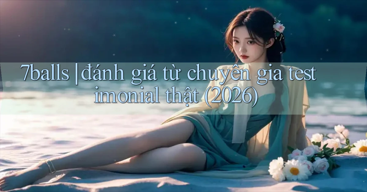7balls đánh giá từ chuyên gia testimonial thật (2026)