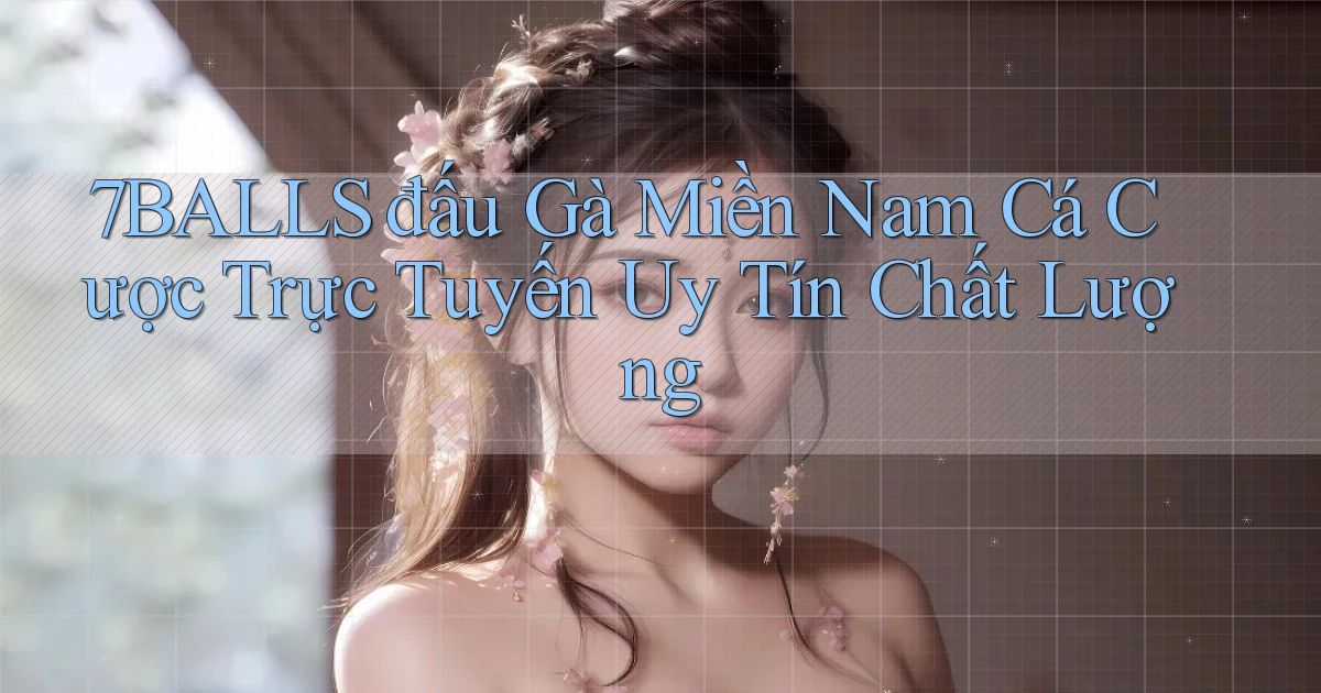7balls  đấu gà miền nam cá cược trực tuyến uy tín chất lượng