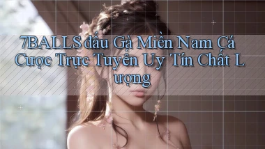 7balls  đấu gà miền nam cá cược trực tuyến uy tín chất lượng