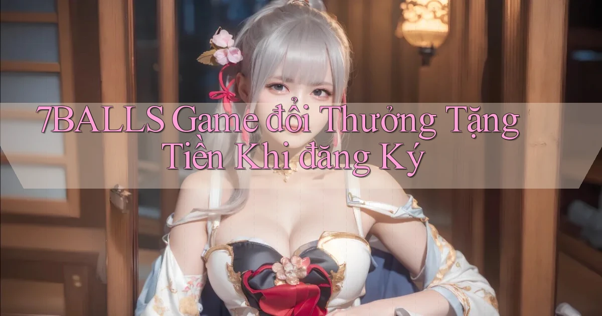 7balls game đổi thưởng tặng tiền khi đăng ký