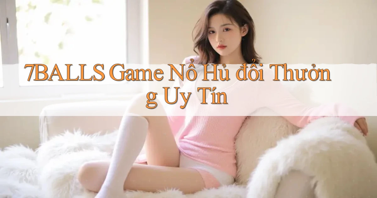 7balls game nổ hủ đổi thưởng uy tín