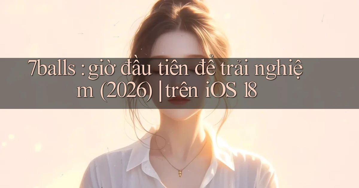 7balls giờ đầu tiên để trải nghiệm (2026) trên iOS 18