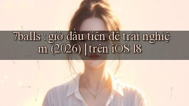 7balls giờ đầu tiên để trải nghiệm (2026) trên iOS 18