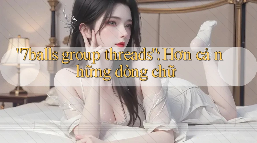 “7balls group threads”: Hơn cả những dòng chữ