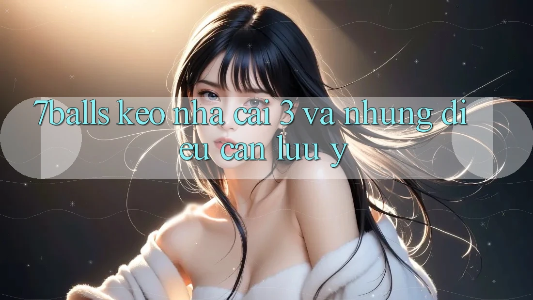 “7balls”, “kèo nhà cái 3” và những điều cần lưu ý “7balls”, “kèo nhà cái 3” và những điều cần lưu ý