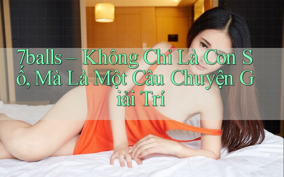 7balls – Không Chỉ Là Con Số, Mà Là Một Câu Chuyện Giải Trí 7balls – Không Chỉ Là Con Số, Mà Là Một Câu Chuyện Giải Trí