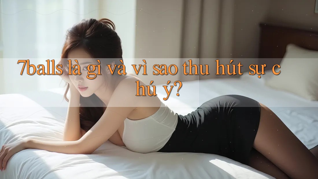 7balls là gì và vì sao thu hút sự chú ý? 7balls là gì và vì sao thu hút sự chú ý?