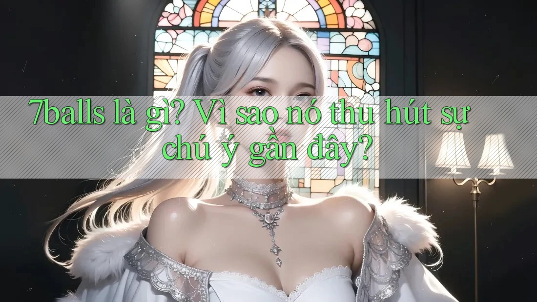 7balls là gì? Vì sao nó thu hút sự chú ý gần đây?