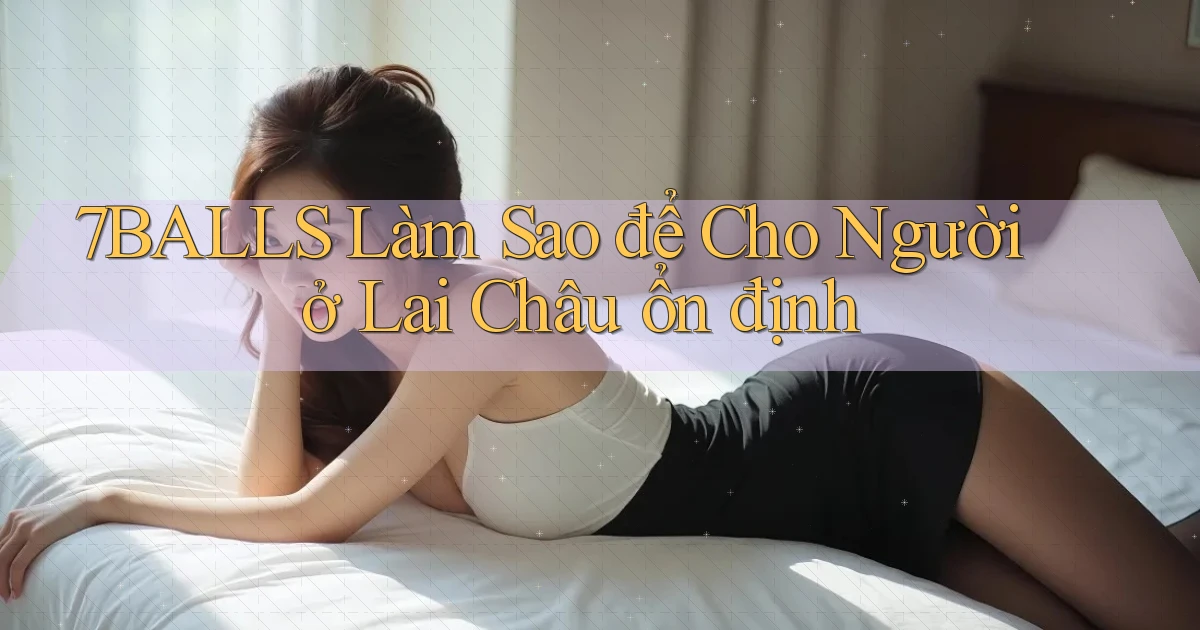 7balls làm sao để cho người ở Lai Châu ổn định