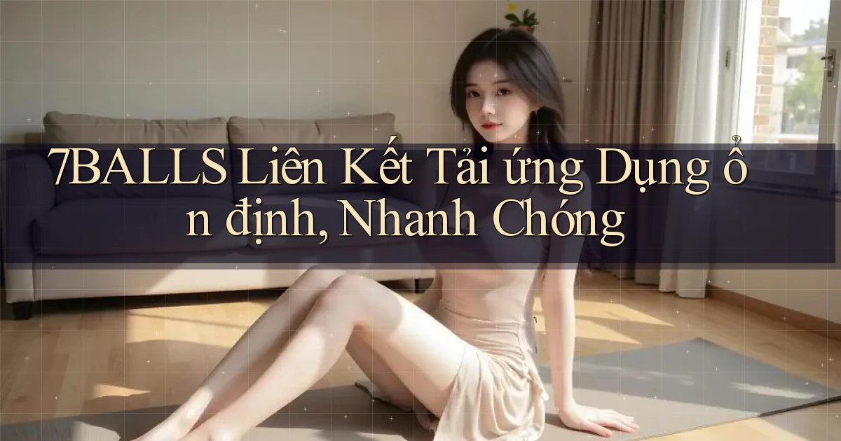 7balls  liên kết tải ứng dụng ổn định, nhanh chóng