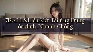 7balls  liên kết tải ứng dụng ổn định, nhanh chóng