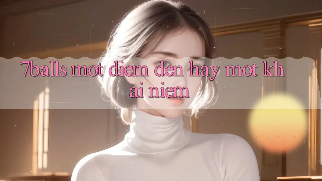“7Balls” – Một Điểm Đến Hay Một Khái Niệm? “7Balls” – Một Điểm Đến Hay Một Khái Niệm?