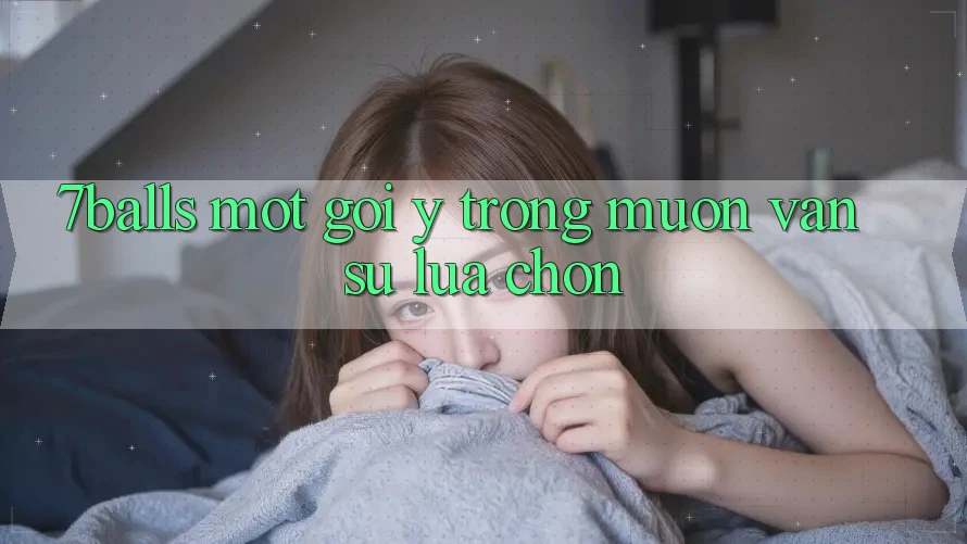 “7balls” – Một Gợi Ý Trong Muôn Vàn Sự Lựa Chọn “7balls” – Một Gợi Ý Trong Muôn Vàn Sự Lựa Chọn
